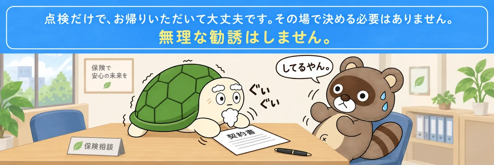 点検だけで、お帰りいただいて大丈夫です。その場で決める必要はありません。無理な勧誘はしません。（漫画：契約書をぐいぐい押し出すカメさんに、ぽんぽこが「してるやん。」とつっこむ）